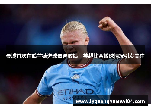 曼城首次在哈兰德进球遭遇败绩，英超比赛输球情况引发关注